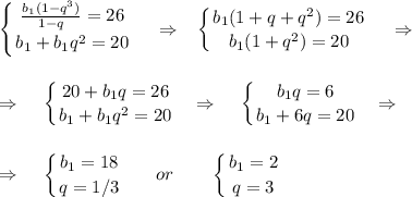 \displaystyle \left \{ {{ \frac{b_1(1-q^3)}{1-q}=26 } \atop {b_1+b_1q^2=20}} \right. ~~~\Rightarrow~~ \left \{ {{b_1(1+q+q^2)=26} \atop {b_1(1+q^2)=20}} \right. ~~~\Rightarrow~~~\\ \\ \\ \Rightarrow~~~ \left \{ {{20+b_1q=26} \atop {b_1+b_1q^2=20}} \right. ~~\Rightarrow~~~ \left \{ {{b_1q=6} \atop {b_1+6q=20}} \right. ~~\Rightarrow~~\\ \\ \\ \Rightarrow~~~ \left \{ {{b_1=18} \atop {q=1/3}} \right. ~~~~~or~~~~~~ \left \{ {{b_1=2} \atop {q=3}} \right.