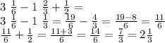 3 \ \frac{1}{6} - 1 \ \frac{2}{3} + \frac{1}{2} = \\ 3 \ \frac{1}{6 } - 1 \ \frac{1}{3} = \frac{19}{6} - \frac{4}{3} = \frac{19 - 8}{6} = \frac{11}{6} \\ \frac{11}{6} + \frac{1}{2} = \frac{11 + 3}{6} = \frac{14}{6} = \frac{7}{3} = 2 \frac{1}{3}