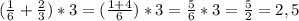 (\frac{1}{6} + \frac{2}{3} )*3=( \frac{1+4}{6} )*3= \frac{5}{6} *3= \frac{5}{2} =2,5