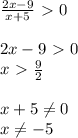 \frac{2x-9}{x+5}\ \textgreater \ 0 \\ \\ 2x-9\ \textgreater \ 0 \\ x\ \textgreater \ \frac{9}{2} \\ \\ x+5 \neq 0 \\ x \neq -5 \\ \\