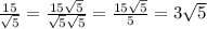 \frac{15}{ \sqrt{5}}= \frac{15 \sqrt{5} }{ \sqrt{5} \sqrt{5} } = \frac{15 \sqrt{5} }{5}=3 \sqrt{5}