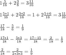 1\frac{5}{16} +2 \frac{3}{8} =3 \frac{11}{16} \\ \\ &#10;1 \frac{5*1}{16} +2 \frac{3*2}{16} =1+2 \frac{5+6}{16} =3 \frac{11}{16} \\ \\ &#10; \frac{17}{18} - \frac{5}{6} = \frac{1}{9} \\ \\ &#10; \frac{17*1}{18} - \frac{5*3}{18} = \frac{17-15}{18} = \frac{2}{18} = \frac{1}{9} \\ \\ &#10; \frac{2}{18} = \frac{2}{2*3*3} = \frac{1}{9}