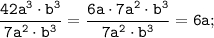 \displaystyle \tt \frac{42a^{3}\cdot b^{3}}{7a^{2}\cdot b^{3}}=\frac{6a\cdot7a^{2}\cdot b^{3}}{7a^{2}\cdot b^{3}}=6a;