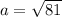 a=\sqrt{81}