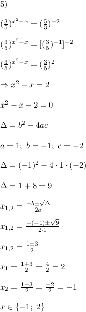 5)\\ \\ (\frac{3}{5})^{x^{2}-x}=(\frac{5}{3})^{-2}\\ \\ (\frac{3}{5})^{x^{2}-x}=[(\frac{3}{5})^{-1}]^{-2}\\ \\ (\frac{3}{5})^{x^{2}-x}=(\frac{3}{5})^{2}\\ \\ \Rightarrow x^{2}-x=2\\ \\ x^{2}-x-2=0\\ \\ \Delta=b^{2}-4ac\\ \\ a=1;~b=-1;~c=-2\\ \\ \Delta=(-1)^{2}-4\cdot1\cdot(-2)\\ \\ \Delta=1+8=9\\ \\ x_{1,2}=\frac{-b \pm \sqrt{\Delta}}{2a}\\ \\x_{1,2}=\frac{-(-1) \pm \sqrt{9}}{2\cdot1}\\ \\ x_{1,2}=\frac{1 \pm 3}{2}\\ \\ x_{1}=\frac{1+3}{2}=\frac{4}{2}=2\\ \\ x_{2}=\frac{1-3}{2}=\frac{-2}{2}=-1\\ \\ x \in \{ -1;~2 \}