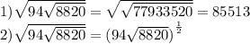 1) \sqrt{94 \sqrt{8820} } = \sqrt{ \sqrt{77933520} } = 85513 \\ 2) \sqrt{94 \sqrt{8820} } = {(94 \sqrt{8820}) }^{ \frac{1}{2} }