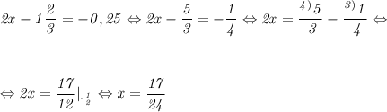 \it 2x-1\dfrac{2}{3} = -0,25 \Leftrightarrow 2x-\dfrac{5}{3} = -\dfrac{1}{4} \Leftrightarrow 2x = \dfrac{^{4)}5}{\ 3} -\dfrac{^{3)}1}{\ 4} \Leftrightarrow&#10;\\\;\\ \\\;\\&#10;\Leftrightarrow 2x = \dfrac{17}{12} |_{\cdot\frac{1}{2}} \Leftrightarrow x = \dfrac{17}{24}