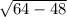 \sqrt{64 - 48}