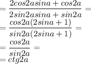 = \dfrac{2cos2asina+cos2a}{2sin2asina+sin2a}= \\ = \dfrac{cos2a(2sina+1)}{sin2a(2sina+1)}= \\ = \dfrac{cos2a}{sin2a}= \\ =ctg2a