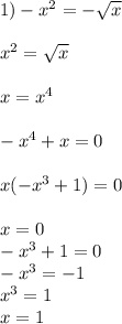 1) - x^{2} =- \sqrt{x} \\ \\ x^{2} = \sqrt{x} \\ \\ x= x^{4} \\ \\ - x^{4} +x=0 \\ \\ x(-x ^{3} +1)=0 \\ \\ x=0 \\ -x ^{3} +1=0 \\ -x ^{3} =-1 \\ x^{3} =1 \\ x=1