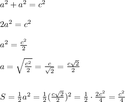 a^2+a^2=c^2 \\\\ 2a^2=c^2 \\ \\a^2= \frac{c^2}{2} \\ \\ a= \sqrt{ \frac{c^2}{2} }= \frac{c}{ \sqrt{2} }= \frac{c \sqrt{2} }{2} \\ \\ \\ S= \frac{1}{2}a^2= \frac{1}{2}( \frac{c \sqrt{2} }{2})^2= \frac{1}{2} \cdot \frac{2c^2}{4}= \frac{c^2}{4}