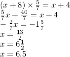 (x + 8) \times \frac{5}{7} = x + 4 \\ \frac{5}{7} x + \frac{40}{7} = x + 4 \\ - \frac{2}{7} x = - 1 \frac{5}{7} \\ x = \frac{13}{2} \\ x = 6 \frac{1}{2} \\ x = 6.5