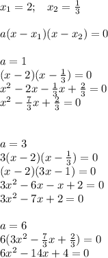 x_1=2;\; \; \; x_2= \frac{1}{3}\\\\a(x-x_1)(x-x_2)=0\\\\a=1\\\ (x-2)(x- \frac{1}{3})=0\\\; \; \; \;\; x^2-2x- \frac{1}{3}x+ \frac{2}{3}=0\\x^2- \frac{7}{3}x+ \frac{2}{3}=0\\\\\\a=3\\3(x-2)(x- \frac{1}{3})=0\\(x-2)(3x-1)=0\\3x^2-6x-x+2=0\\3x^2-7x+2=0\\\\a=6\\6(3x^2- \frac{7}{3}x+ \frac{2}{3} )=0\\6x^2-14x+4=0