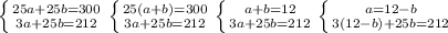 \left \{ {{25a+25b=300} \atop {3a+25b=212}} \right. \left \{ {{25(a+b)=300} \atop {3a+25b=212}} \right. \left \{ {{a+b=12} \atop {3a+25b=212}} \right. \left \{ {{a=12-b} \atop {3(12-b)+25b=212}} \right.