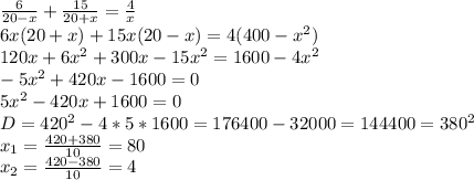 \frac{6}{20-x}+ \frac{15}{20+x}= \frac{4}{x} \\ 6x(20+x)+15x(20-x)=4( 400- x^{2} ) \\ 120x+6 x^{2} +300x-15 x^{2} =1600-4 x^{2} \\ -5 x^{2} +420x-1600=0 \\ 5 x^{2} -420x+1600=0\\ &#10;D= 420^{2}-4*5*1600=176400-32000=144400= 380^{2} \\ x_{1}= \frac{420+380}{10}=80 \\ x_{2}= \frac{420-380}{10}=4