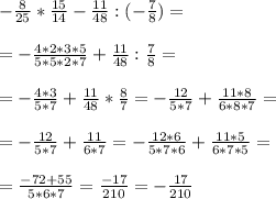 - \frac{8}{25} * \frac{15}{14} - \frac{11}{48} :(- \frac{7}{8} )= \\ \\ =- \frac{4*2*3*5}{5*5*2*7} + \frac{11}{48} : \frac{7}{8} = \\ \\ =- \frac{4*3}{5*7} + \frac{11}{48} * \frac{8}{7} = - \frac{12}{5*7} + \frac{11*8}{6*8*7} = \\ \\ = - \frac{12}{5*7} + \frac{11}{6*7} = -\frac{12*6}{5*7*6} + \frac{11*5}{6*7*5} = \\ \\ =&#10; \frac{-72+55}{5*6*7} = \frac{-17}{210} =- \frac{17}{210}