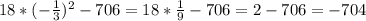 18*( -\frac{1}{3} ) ^{2} -706=18* \frac{1}{9}-706=2-706=-704