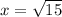 x = \sqrt{15}