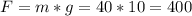 F=m*g=40*10=400