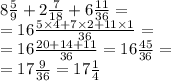 8 \frac{5}{9} + 2 \frac{7}{18} + 6 \frac{11}{36} = \\ = 16 \frac{5 \times 4 + 7 \times 2 + 11 \times 1}{36} = \\ = 16 \frac{20 + 14 + 11}{36} = 16 \frac{45}{36} = \\ = 17 \frac{9}{36} = 17 \frac{1}{4}