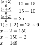 \frac{(x + 2)}{6} - 10 = 15 \\ \frac{(x + 2)}{6} = 15 + 10 \\ \frac{(x + 2)}{6} = 25 \\ 1(x + 2) = 25 \times 6 \\ x + 2 = 150 \\ x = 150 - 2 \\ x = 148