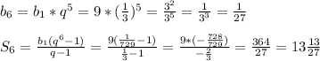 b _{6}=b _{1} *q ^{5}=9*( \frac{1}{3}) ^{5}= \frac{3 ^{2} }{3 ^{5} }= \frac{1}{3 ^{3} }= \frac{1}{27}\\\\S _{6}= \frac{b _{1}(q ^{6}-1) }{q-1} = \frac{9( \frac{1}{729}-1) }{ \frac{1}{3} -1} = \frac{9*(- \frac{728}{729}) }{- \frac{2}{3} }= \frac{364}{27}=13 \frac{13}{27}