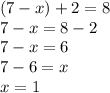 (7 - x) + 2 = 8 \\ 7 - x = 8 - 2 \\ 7 - x = 6 \\ 7 - 6 = x \\ x = 1