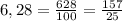 6,28= \frac{628}{100}= \frac{157}{25}