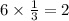 6 \times \frac{1}{3} = 2