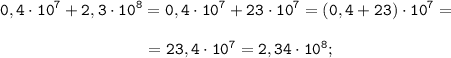 \displaystyle \tt 0,4\cdot10^{7}+2,3\cdot10^{8}=0,4\cdot10^{7}+23\cdot10^{7}=(0,4+23)\cdot10^{7}=\\\\{} \ \ \ \ \ \ \ \ \ \ \ \ \ \ \ \ \ \ \ \ \ \ \ \ \ \ =23,4\cdot10^{7}=2,34\cdot10^{8};