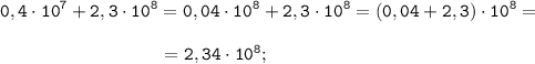 \displaystyle \tt 0,4\cdot10^{7}+2,3\cdot10^{8}=0,04\cdot10^{8}+2,3\cdot10^{8}=(0,04+2,3)\cdot10^{8}=\\\\{} \ \ \ \ \ \ \ \ \ \ \ \ \ \ \ \ \ \ \ \ \ \ \ \ \ \ =2,34\cdot10^{8};