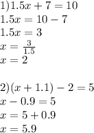 1)1.5x + 7 = 10 \\ 1.5x = 10 - 7 \\ 1.5x = 3 \\ x = \frac{3}{1.5} \\ x = 2 \\ \\ 2)(x + 1.1) - 2 = 5 \\ x - 0.9 = 5 \\ x = 5 + 0.9 \\ x = 5.9