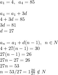 a_1=4,\; \; a_4=85\\\\a_4=a_1+3d\\4+3d=85\\3d=81\\d=27\\\\a_n=a_1+d(n-1),\; \; n\in N\\4+27(n-1)=30\\27(n-1)=26\\27n-27=26\\27n=53\\n=53/27=1 \frac{26}{27} \notin N\\