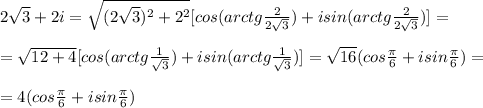 2 \sqrt{3} +2i= \sqrt{(2 \sqrt{3})^2+2^2} [cos(arctg \frac{2}{2 \sqrt{3}} )+isin(arctg \frac{2}{2 \sqrt{3}} )]= \\ \\=\sqrt{12+4} [cos(arctg \frac{1}{ \sqrt{3}} )+isin(arctg \frac{1}{ \sqrt{3}} )]= \sqrt{16} (cos \frac{ \pi }{6} +isin \frac{ \pi }{6} )= \\ \\ = 4(cos \frac{ \pi }{6} +isin \frac{ \pi }{6} )