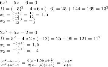 6 x^{2} -5x-6=0\\&#10;D = (-5) ^{2} - 4 *6*(-6)=25+144=169=13 ^{2}\\x _{1} = \frac{5+13}{12}= \frac{18}{12} =1,5\\x _{2}= \frac{5-13}{12}=- \frac{2}{3} \\\\2 x^{2} +5x-2=0\\D=5 ^{2} -4*2*(-12)= 25+96 = 121=11 ^{2}\\x _{1} = \frac{-5+11}{4}=1,5\\x _{2}= \frac{-5-11}{4} =-4\\\\ \frac{6 x^{2} -5x-6}{2 x^{2} +5x-2} = \frac{6(x-1,5)(x+ \frac{2}{3}) }{2(x-1,5)(x+4)}= \frac{3x+2}{x+4}