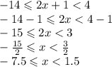 - 14 \leqslant 2x + 1 < 4 \\ - 14 - 1 \leqslant 2x < 4 - 1 \\ - 15 \leqslant 2x < 3 \\ - \frac{15}{2} \leqslant x < \frac{3}{2} \\ - 7.5 \leqslant x < 1.5