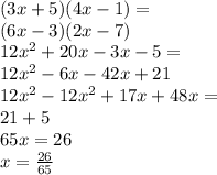 (3x+5)(4x-1)= \\ (6x-3)(2x-7) \\ 12 {x}^{2} + 20x - 3x - 5 = \\ 12 {x}^{2} - 6x - 42x + 21 \\ 12 {x}^{2} - 12 {x}^{2} + 17x + 48x = \\ 21 + 5 \\ 65x = 26 \\ x = \frac{26}{65}