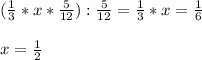 ( \frac{1}{3} *x* \frac{5}{12} ): \frac{5}{12} = \frac{1}{3} *x= \frac{1}{6} \\ \\ x= \frac{1}{2} \\