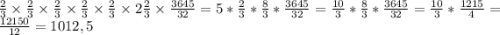 \frac{2}{3} \times \frac{2}{3} \times \frac{2}{3} \times \frac{2}{3} \times \frac{2}{3} \times 2 \frac{2}{3} \times \frac{3645}{32} = 5 * \frac{2}{3} * \frac{8}{3} * \frac{3645}{32} = \frac{10}{3} * \frac{8}{3} * \frac{3645}{32} =\frac{10}{3} * \frac{1215}{4} = \frac{12150}{12} = 1012,5