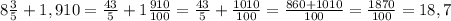 8 \frac{3}{5} + 1,910 = \frac{43}{5} + 1 \frac{910}{100} = \frac{43}{5} + \frac{1010}{100} = \frac{860+1010}{100} = \frac{1870}{100} = 18,7