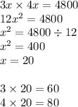 3x \times 4x = 4800 \\ 12 {x}^{2} = 4800 \\ {x}^{2} = 4800 \div 12 \\ {x}^{2} = 400 \\ x = 20 \\ \\ 3 \times 20 = 60 \\ 4 \times 20 = 80