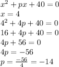 {x}^{2} + px + 40 = 0 \\ x = 4 \\ {4}^{2} + 4p + 40 = 0 \\ 16 + 4p + 40 = 0 \\ 4p + 56 = 0 \\ 4p = - 56 \\ p = \frac{ - 56}{4} = - 14