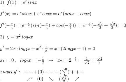 1)\; \; f(x)=e^{x}sinx\\\\f'(x)=e^{x}sinx+e^{x}cosx=e^{x}(sinx+cosx)\\\\f'(-\frac{\pi}{4})=e^{-\frac{\pi}{4}}(sin(-\frac{\pi}{4})+cos(-\frac{\pi}{4}))=e^{-\frac{\pi}{4}}(-\frac{\sqrt2}{2}+\frac{\sqrt2}{2})=0\\\\2)\; \; y=x^2\, log_2x\\\\y'=2x\cdot log_2x+x^2\cdot \frac{1}{x}=x\cdot (2log_2x+1)=0\\\\x_1=0\; ,\; \; log_2x=-\frac{1}{2}\; \; \to \; \; x_2=2^{-\frac{1}{2}}=\frac{1}{\sqrt2}=\frac{\sqrt2}{2}\\\\znaki\; y':\; \; +++(0)---(\frac{\sqrt2}{2})+++\\.\qquad \qquad \quad \nearrow \; \; \; (0)\; \; \; \searrow \; \; \;&#10; (\frac{\sqrt2}{2})\; \; \; \nearrow