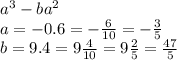 {a}^{3} - b {a}^{2} \\ a = - 0.6 = - \frac{6}{10} = - \frac{3}{5} \\b = 9.4 = 9 \frac{4}{10} = 9 \frac{2}{5} = \frac{47}{5} \\