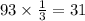 93 \times \frac{1}{3} = 31