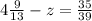 4 \frac{9}{13}-z= \frac{35}{39}