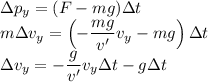 \Delta p_y=(F-mg)\Delta t\\&#10;m\Delta v_y=\left(-\dfrac{mg}{v'}v_y-mg\right)\Delta t\\&#10;\Delta v_y=-\dfrac g{v'}v_y\Delta t-g\Delta t