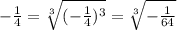 - \frac{1}{4} = \sqrt[3]{(- \frac{1}{4} )^3} = \sqrt[3]{ -\frac{1}{64} }