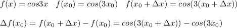 f(x) = cos3x \:\:\:\: f(x_0) = cos(3x_0) \:\:\:\: f(x_0+\Delta x) = cos(3(x_0+\Delta x)) \\ \\ \Delta f(x_0) = f(x_0+\Delta x) - f(x_0) = cos(3(x_0+\Delta x)) - cos(3x_0)