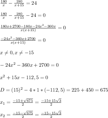 \frac{180}{x}- \frac{180}{x+15} =24\\\\ \frac{180}{x} - \frac{180}{x+15} -24=0\\\\ \frac{180x + 2700-180x-24 x^{2} -360x}{x(x+15)}=0\\\\ \frac{-24 x^{2} -360x+2700}{x(x+15)} =0\\\\x \neq 0 ,x \neq -15\\\\-24 x^{2} -360x+2700=0\\\\ x^{2} +15x-112,5=0\\\\D=(15) ^{2} -4*1*(-112,5)=225+450=675\\\\ x_{1}= \frac{-15+ \sqrt{675} }{2}= \frac{-15+15 \sqrt{3} }{2}\\\\ x_{2} = \frac{-15- \sqrt{675} }{2}= \frac{-15-15 \sqrt{3} }{2}